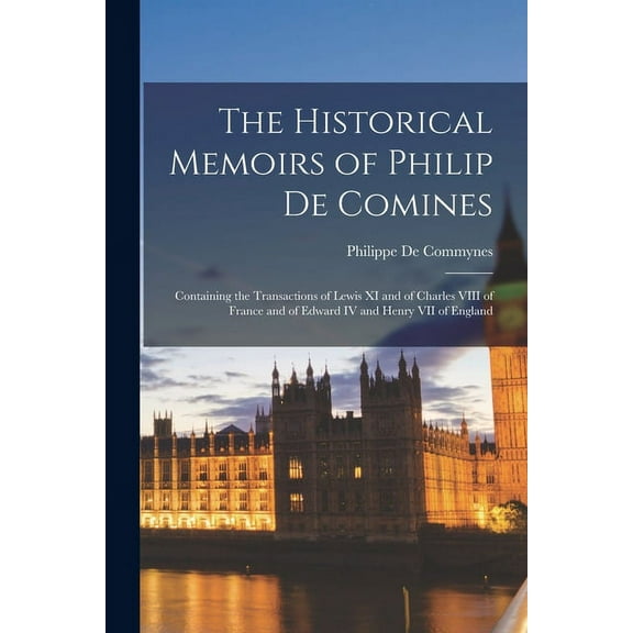 The Historical Memoirs of Philip De Comines : Containing the Transactions of Lewis XI and of Charles VIII of France and of Edward IV and Henry VII of England (Paperback)