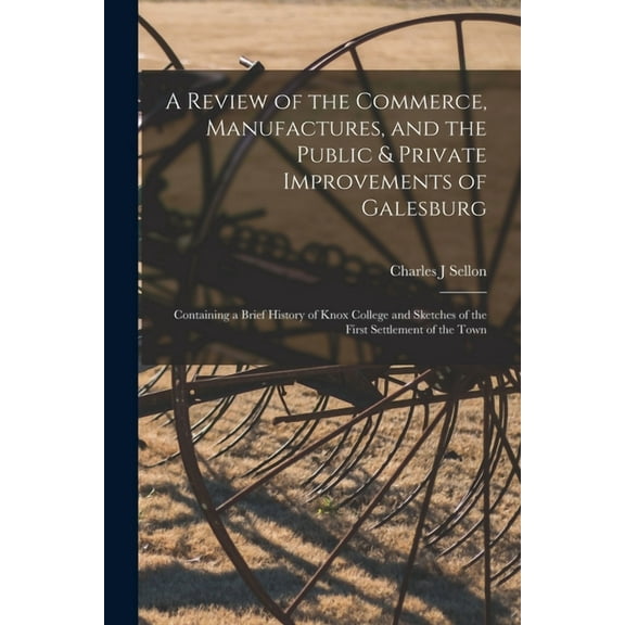 A Review of the Commerce, Manufactures, and the Public & Private Improvements of Galesburg : Containing a Brief History of Knox College and Sketches of the First Settlement of the Town (Paperback)