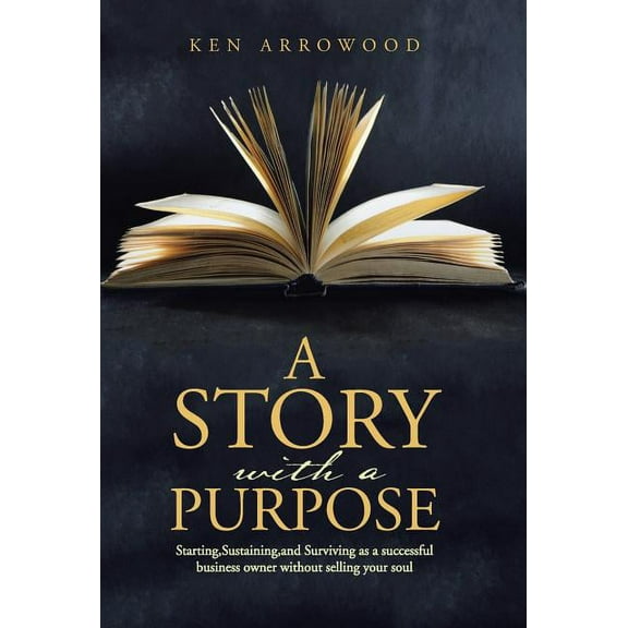 A Story with a Purpose: Starting, Sustaining, and Surviving as a successful business owner without (Hardcover) by Ken Arrowood