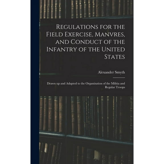 Regulations for the Field Exercise, Manvres, and Conduct of the Infantry of the United States [microform] : Drawn up and Adapted to the Organization of the Militia and Regular Troops (Hardcover)