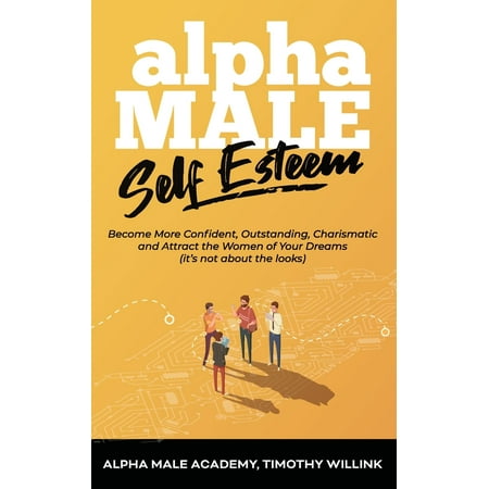 Alpha Male Self Esteem : Become More Confident, Outstanding, Charismatic and Attract the Women of Your Dreams (it's not about the (Best Way To Attract A Man)