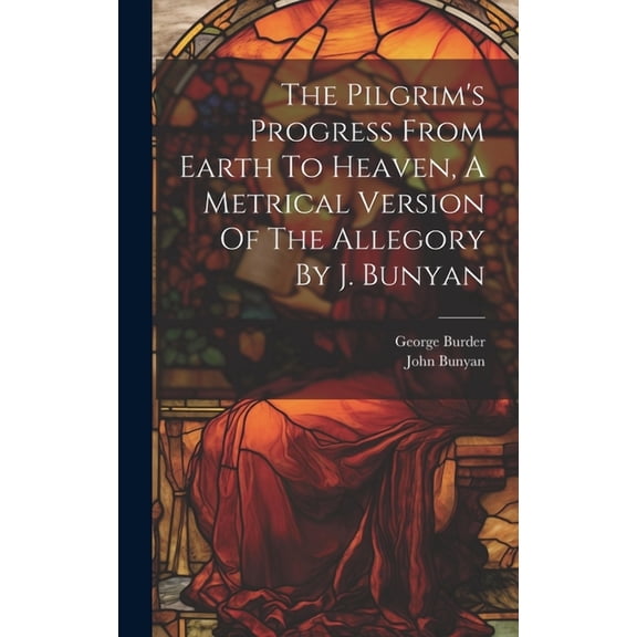 The Pilgrim's Progress From Earth To Heaven, A Metrical Version Of The Allegory By J. Bunyan, (Hardcover)