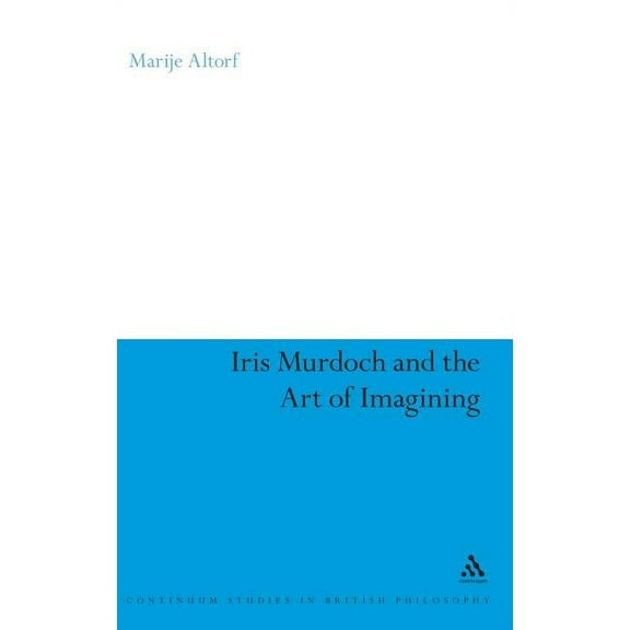 Continuum Studies in British Philosophy Iris Murdoch and the Art of Imagining, (Hardcover)