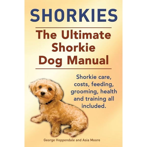 Shorkies. the Ultimate Shorkie Dog Manual. Shorkie Care, Costs, Feeding, Grooming, Health and Training All Included. (Paperback)