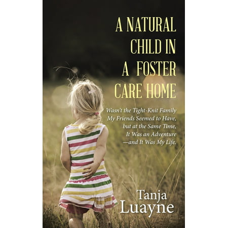 A Natural Child in a Foster Care Home : Wasn't the Tight-Knit Family My Friends Seemed to Have, But at the Same Time, It Was an Adventure-And It Was My (Having The Best Time Of My Life)
