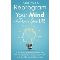 Reprogram Your Mind   Embrace Your Life: 2 in 1- Build A Positive Mindset and Self-Acceptance To Stop Living In Fear and Start Embracing Happiness (Paperback)