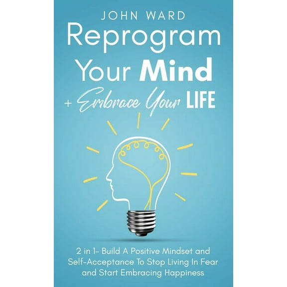 Reprogram Your Mind   Embrace Your Life: 2 in 1- Build A Positive Mindset and Self-Acceptance To Stop Living In Fear and Start Embracing Happiness (Paperback)