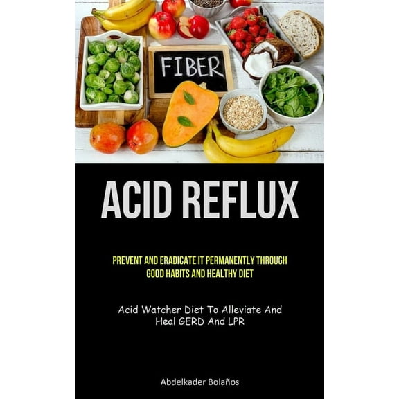 Acid Reflux: Prevent And Eradicate It Permanently Through Good Habits And Healthy Diet (Acid Watcher Diet To Alleviate A, (Paperback)