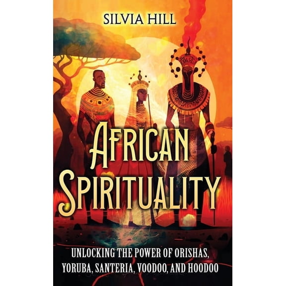 African Spirituality: Unlocking the Power of Orishas, Yoruba, Santeria, Voodoo, and Hoodoo, (Hardcover)