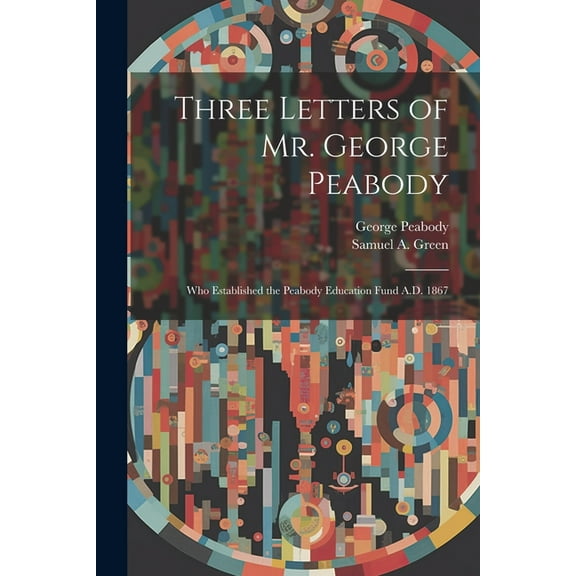 Three Letters of Mr. George Peabody : Who Established the Peabody Education Fund A.D. 1867 (Paperback)