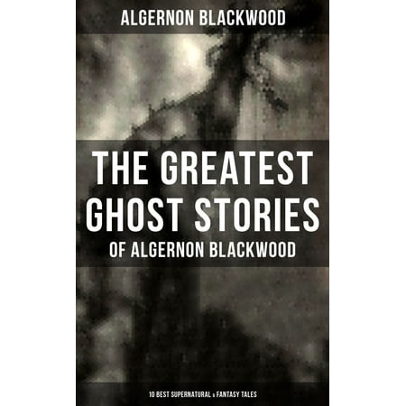 The Greatest Ghost Stories of Algernon Blackwood (10 Best Supernatural & Fantasy Tales) - (The Best Of Supernatural)