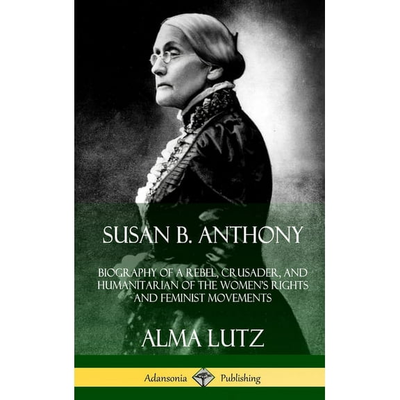 Susan B. Anthony: Biography of a Rebel, Crusader, and Humanitarian of the Women's Rights and Feminist Movements (Hardcov, (Hardcover)