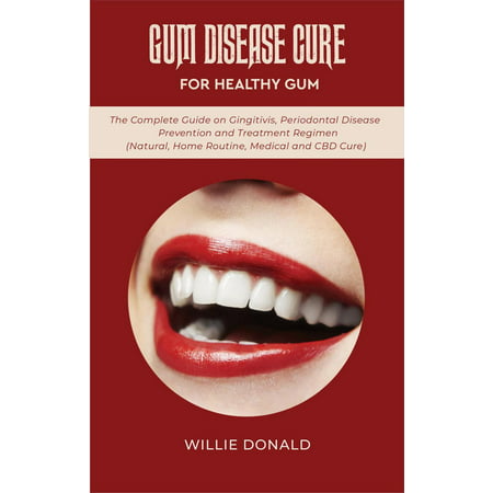Gum Disease Cure For Healthy Gum: The Complete Guide on Gingitivis, Periodontal Disease Prevention and Treatment Regimen (Natural, Home Routine, Medical and CBD Cure) -