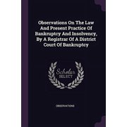 Observations On The Law And Present Practice Of Bankruptcy And Insolvency, By A Registrar Of A District Court Of Bankruptcy Paperback 1378313941 9781378313947 Observations