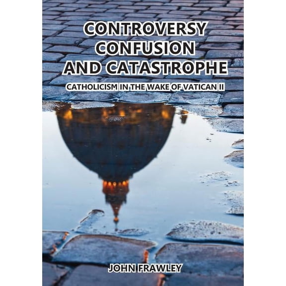 Controversy Confusion and Catastrophe - Catholicism in the Wake of Vatican II (Paperback)