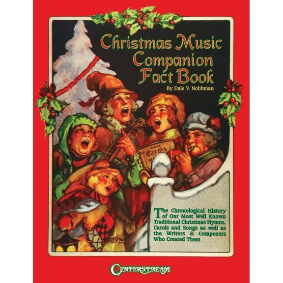 Christmas Music Companion Fact Book : The Chronological History of Our Most Well-Known Traditional Christmas Hymns, Carols, Songs, and the Writers & Composers Who Created Them