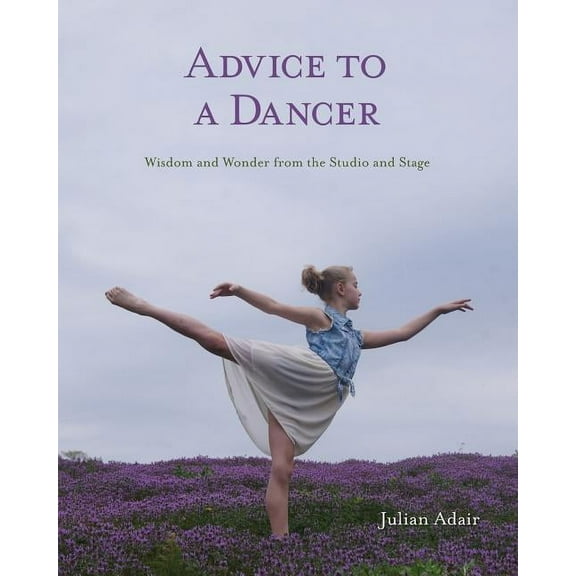 Advice to a Dancer: Wisdom and Wonder from the Studio and Stage, (Paperback)