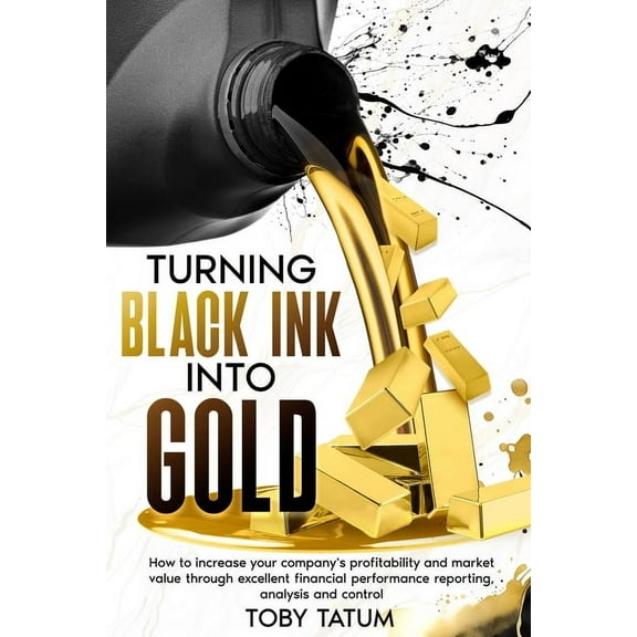 Turning Black Ink Into Gold: How to increase your company's profitability and market value through excellent financ, (Paperback)