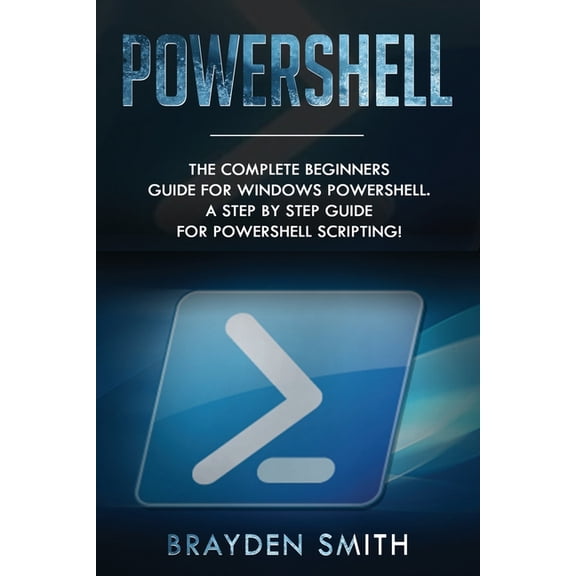 PowerShell: The Complete Beginners Guide for Windows PowerShell. A Step by Step Guide for PowerShell Scripting!, (Paperback)
