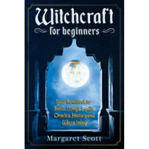 Witchcraft For Beginners: Your Handbook For Basic, Magic Spells, Oracles, History And Wicca Today, (Paperback)