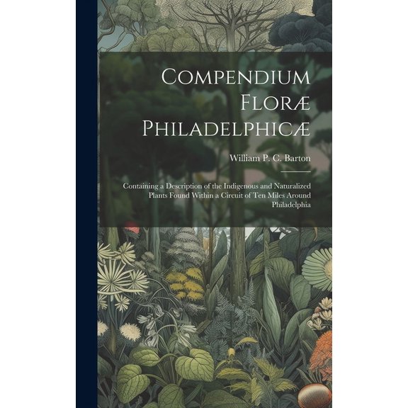 Compendium Floræ Philadelphicæ: Containing a Description of the Indigenous and Naturalized Plants Found Within a Circuit of ten Miles Around Philadelphia (Hardcover)