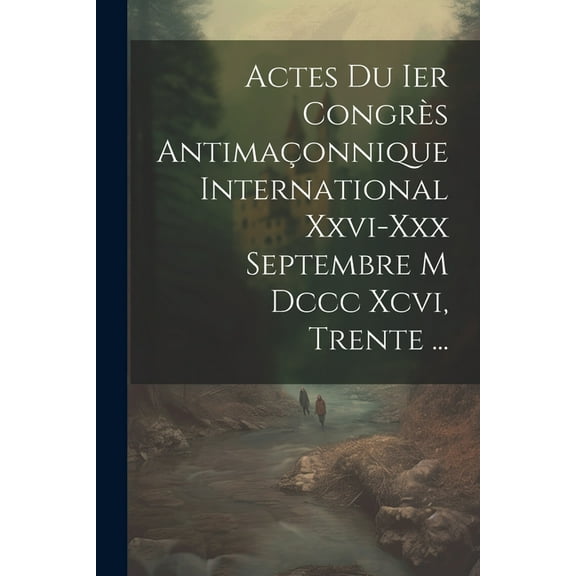 Actes Du Ier Congrès Antimaçonnique International Xxvi-xxx Septembre M Dccc Xcvi, Trente ... (Paperback)
