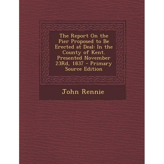 The Report on the Pier Proposed to Be Erected at Deal : In the County of Kent. Presented November 23rd, 1837
