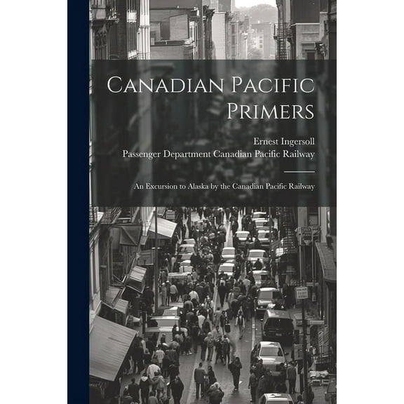 Canadian Pacific Primers : An Excursion to Alaska by the Canadian Pacific Railway (Paperback)