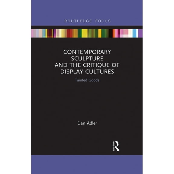 Routledge Focus on Art History and Visua Contemporary Sculpture and the Critique of Display Cultures: Tainted Goods, (Paperback)