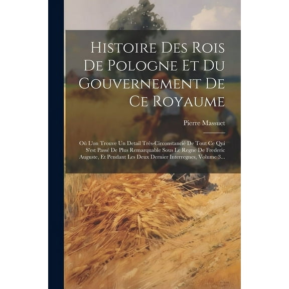 Histoire Des Rois De Pologne Et Du Gouvernement De Ce Royaume: Où L'on Trouve Un Detail Très-circonstancié De Tout Ce Qui S'est Passé De Plus Remarquable Sous Le Regne De Frederic Auguste, Et Pendant