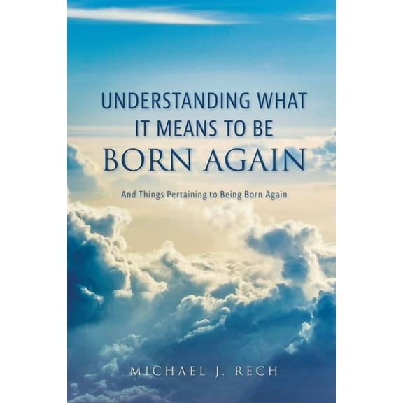 Understanding What It Means to Be Born Again: And Things Pertaining to Being Born Again, (Paperback)