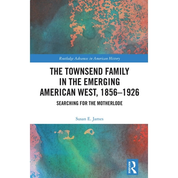 Routledge Advances in American History The Townsend Family in the Emerging American West, 1856-1926: Searching for the Motherlode, (Hardcover)