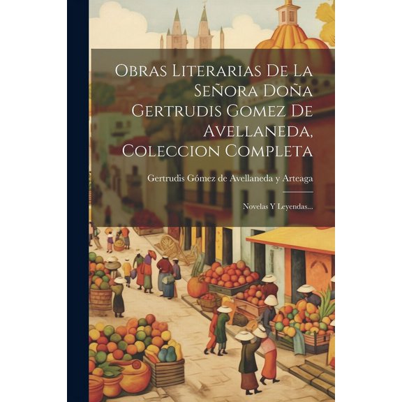 Obras Literarias De La Señora Doña Gertrudis Gomez De Avellaneda, Coleccion Completa : Novelas Y Leyendas... (Paperback)