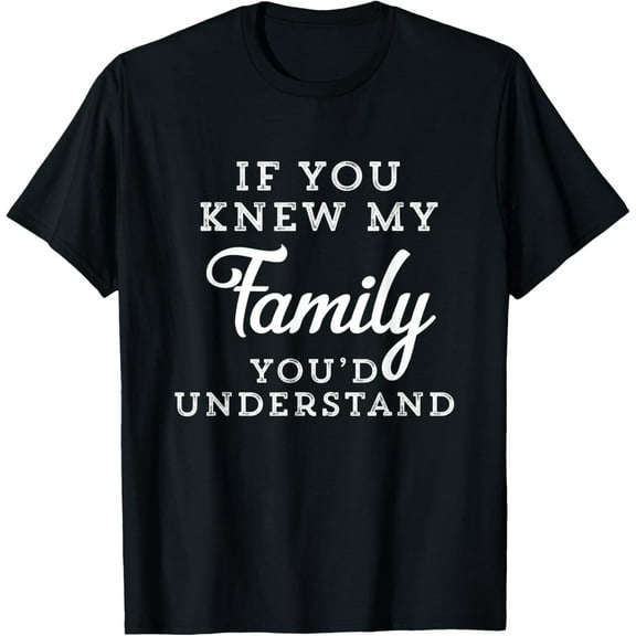 If You Knew My Family You'd Understand Funny Gift Sarcastic T-Shirt