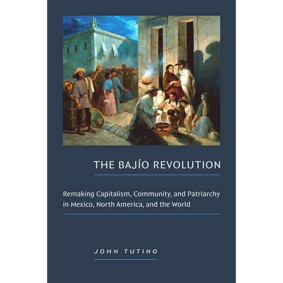 The BajÃ­o Revolution: Remaking Capitalism, Community, and Patriarchy in Mexico, North America, and the World, (Paperback)