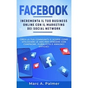 Facebook: Incrementa il tuo business online con il marketing sui social network, crea la tua community e scopri come utilizzare le ADS per vendere con campagne, pubblicit e annunci efficaci (Paperbac