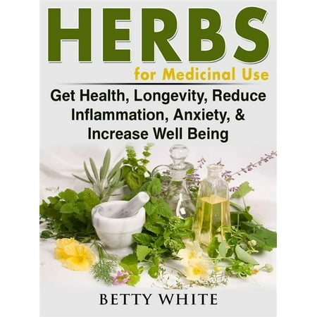 Herbs for Medicinal Use: Get Health, Longevity, Reduce Inflammation, Anxiety, & Increase Well Being -