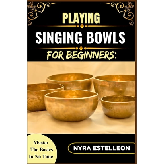 Playing Singing Bowls for Beginners: MASTER THE BASICS IN NO TIME: A Complete Beginner's Guide to Healing Sounds, Chakra, (Paperback)
