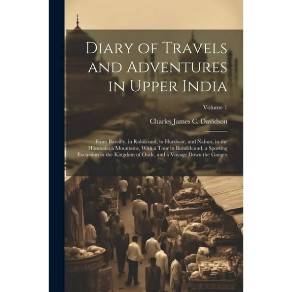 Diary of Travels and Adventures in Upper India: From Bareilly, in Rohilcund, to Hurdwar, and Nahun, in the Himmalaya Mountains, With a Tour in Bundelcund, a Sporting Excursion in the Kingdom of Oude,