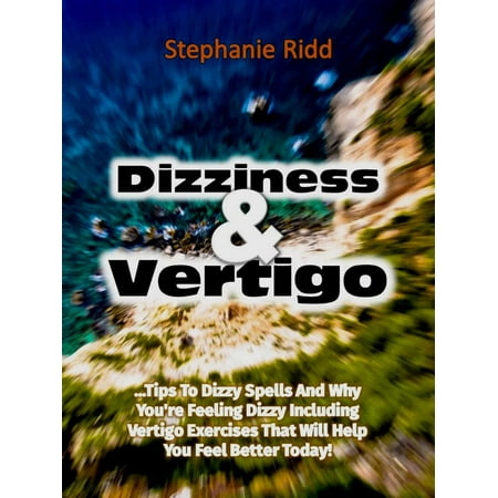 Dizziness and Vertigo: Tips to Dizzy Spells and Why You're Feeling Dizzy Including Vertigo Exercises That Will Help You Feel Better Today! -