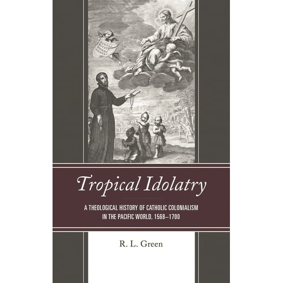 Tropical Idolatry: A Theological History of Catholic Colonialism in the Pacific World, 1568-1700, (Hardcover)