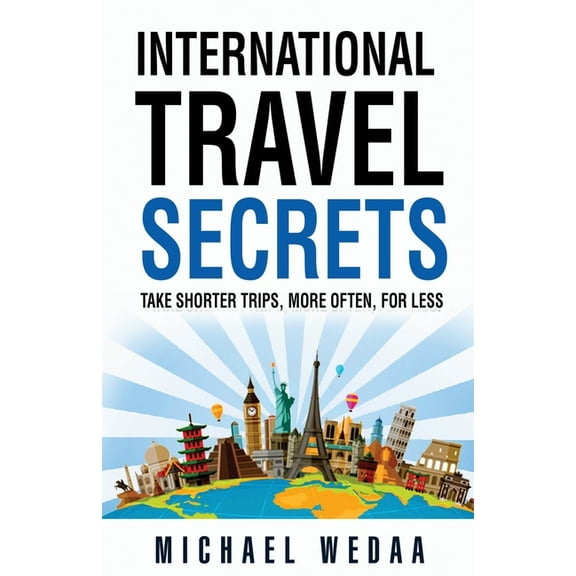 International Travel Secrets: Take Shorter Trips, More Often, for Less, (Paperback)