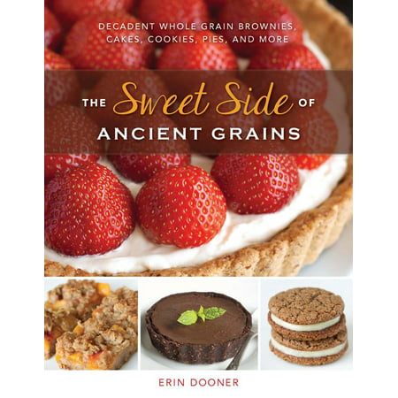 The Sweet Side of Ancient Grains: Decadent Whole-Grain Brownies, Cakes, Cookies, Pies, and More