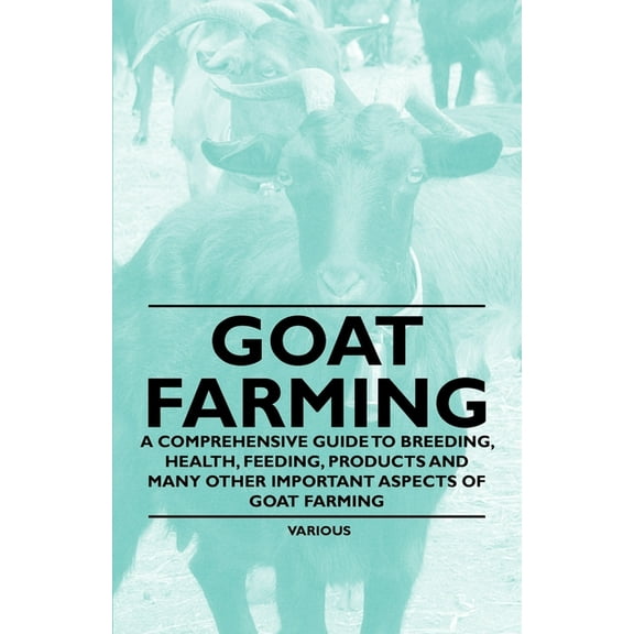 Goat Farming - A Comprehensive Guide to Breeding, Health, Feeding, Products and Many Other Important Aspects of Goat Far, (Paperback)
