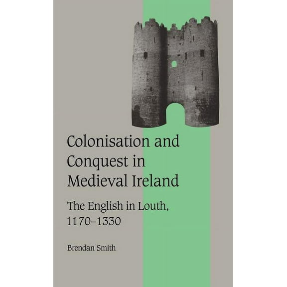 Cambridge Studies in Medieval Life and T Colonisation and Conquest in Medieval Ireland: The English in Louth, 1170 1330, Book 42, (Hardcover)
