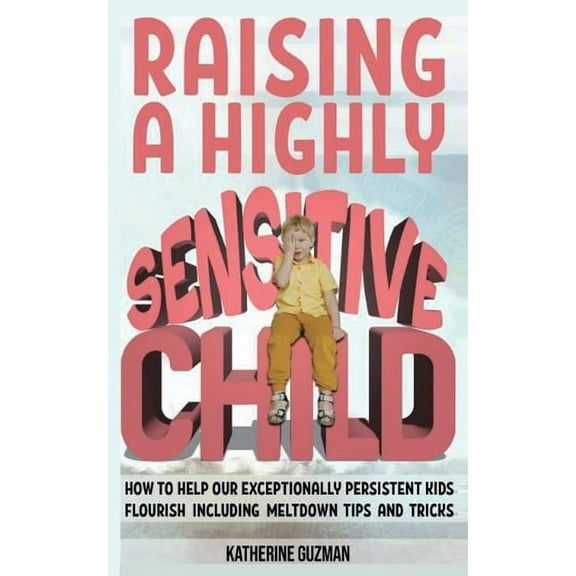 Raising A Highly Sensitive Child: How To Help Our Exceptionally Persistent Kids Flourish Including Meltdown Tips And Tri, (Paperback)