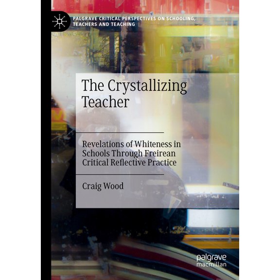 Palgrave Critical Perspectives on School The Crystallizing Teacher: Revelations of Whiteness in Schools Through Freirean Critical Reflective Practice, (Hardcover)