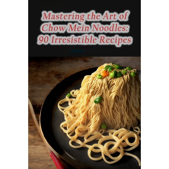 Mastering the Art of Chow Mein Noodles: 90 Irresistible Recipes, (Paperback)