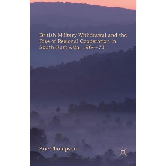 British Military Withdrawal and the Rise of Regional Cooperation in South-East Asia, 1964-73, (Hardcover)