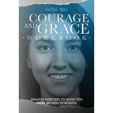 Courage and Grace Workbook : Healing Exercises to Move You from Broken to (Best Way To Move On From A Relationship)